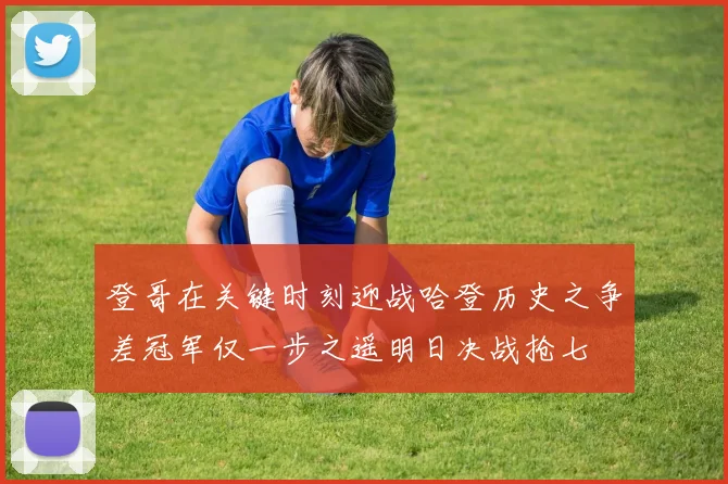 登哥在关键时刻迎战哈登历史之争差冠军仅一步之遥明日决战抢七